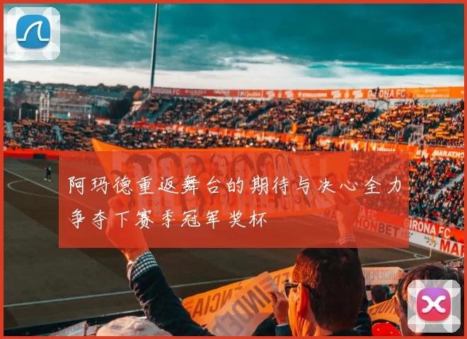 阿玛德重返舞台的期待与决心全力争夺下赛季冠军奖杯