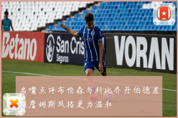 名嘴点评布伦森与科比乔丹伯德差距詹姆斯风格更为温和