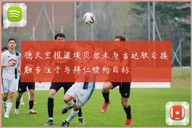 德天空报道埃贝尔未与吉达联合接触专注于与拜仁续约目标