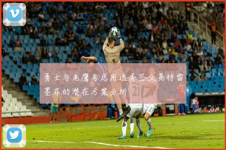 勇士与老鹰考虑用选秀签交易特雷墨菲的潜在方案分析