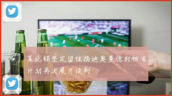 莱比锡坚定留住扬迪奥曼德利物浦计划再次展开谈判
