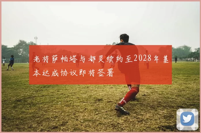 老将萨帕塔与都灵续约至2028年基本达成协议即将签署
