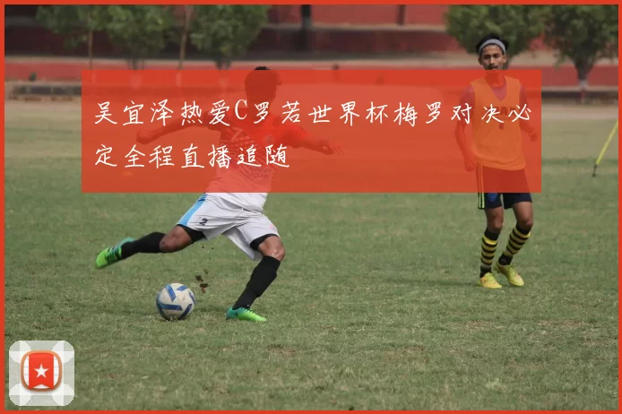 吴宜泽热爱C罗若世界杯梅罗对决必定全程直播追随