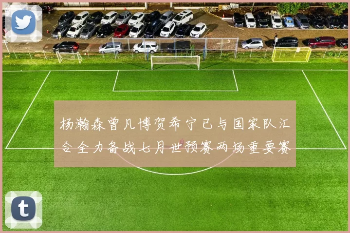 杨瀚森曾凡博贺希宁已与国家队汇合全力备战七月世预赛两场重要赛事
