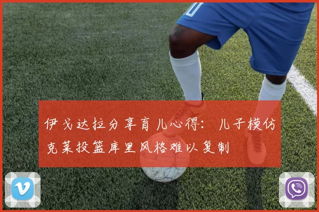 伊戈达拉分享育儿心得：儿子模仿克莱投篮库里风格难以复制