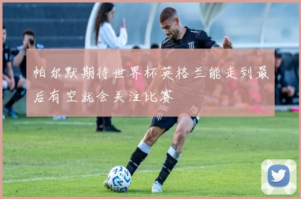 帕尔默期待世界杯英格兰能走到最后有空就会关注比赛