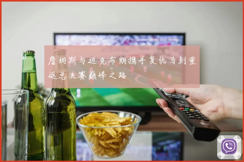 詹姆斯与迈克布朗携手复仇马刺重返总决赛巅峰之路