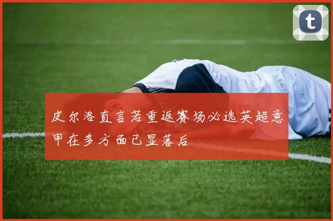 皮尔洛直言若重返赛场必选英超意甲在多方面已显落后