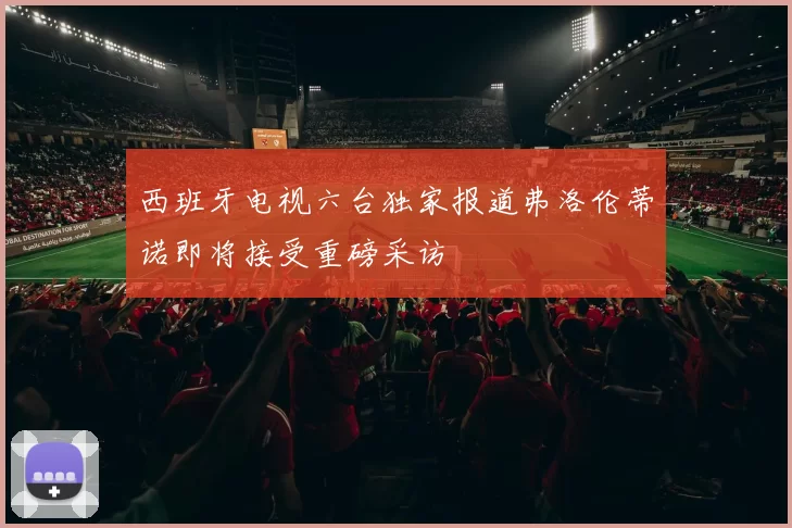 西班牙电视六台独家报道弗洛伦蒂诺即将接受重磅采访