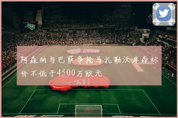 阿森纳与巴萨争抢马扎勒沃库森标价不低于4500万欧元