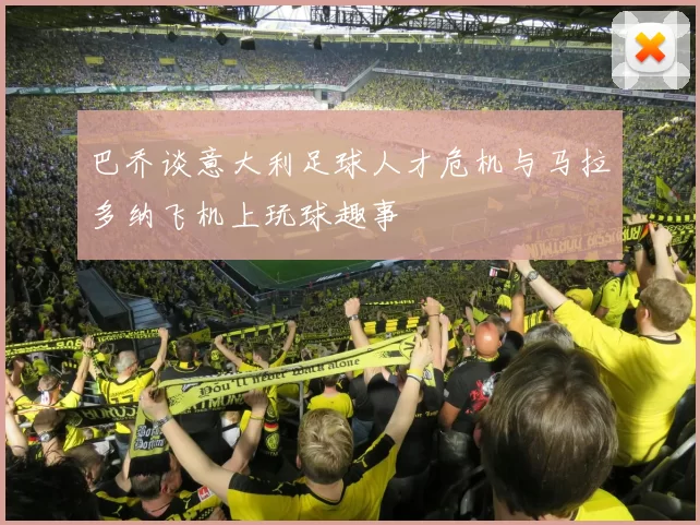巴乔谈意大利足球人才危机与马拉多纳飞机上玩球趣事
