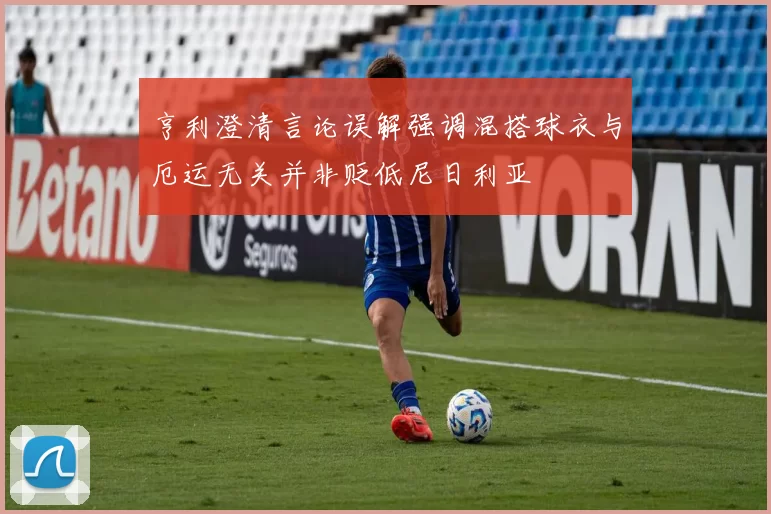 亨利澄清言论误解强调混搭球衣与厄运无关并非贬低尼日利亚