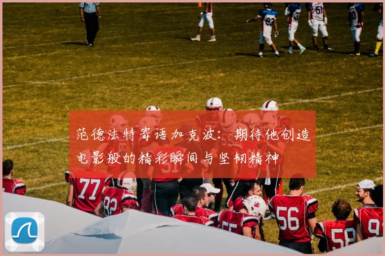 范德法特寄语加克波：期待他创造电影般的精彩瞬间与坚韧精神