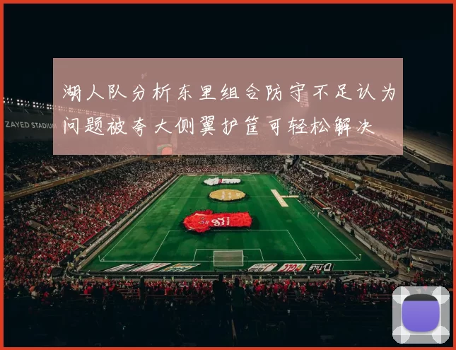 湖人队分析东里组合防守不足认为问题被夸大侧翼护筐可轻松解决