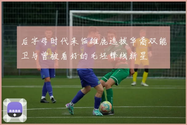 后字母时代来临雄鹿选拔华裔双能卫与曾被看好的毛坯锋线新星