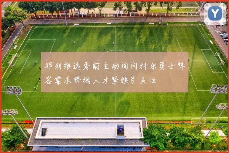 邓利维选秀前主动询问科尔勇士阵容需求锋线人才紧缺引关注