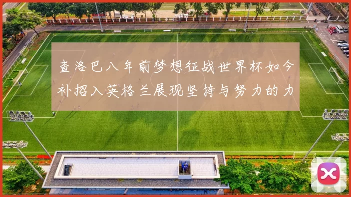 查洛巴八年前梦想征战世界杯如今补招入英格兰展现坚持与努力的力量