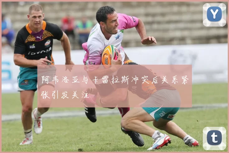阿韦洛亚与卡雷拉斯冲突后关系紧张引发关注