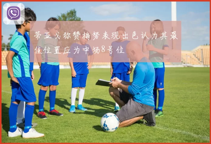 蒂亚戈称赞梅努表现出色认为其最佳位置应为中场8号位