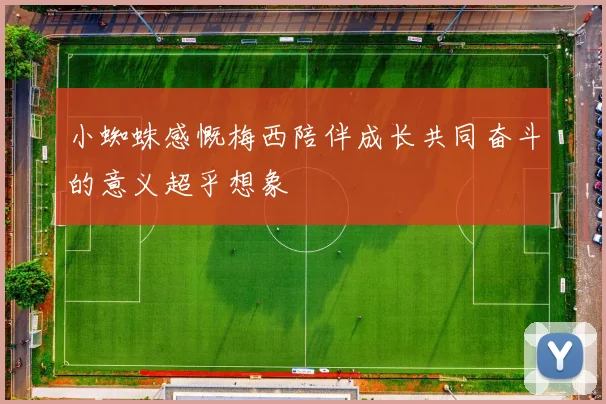 小蜘蛛感慨梅西陪伴成长共同奋斗的意义超乎想象